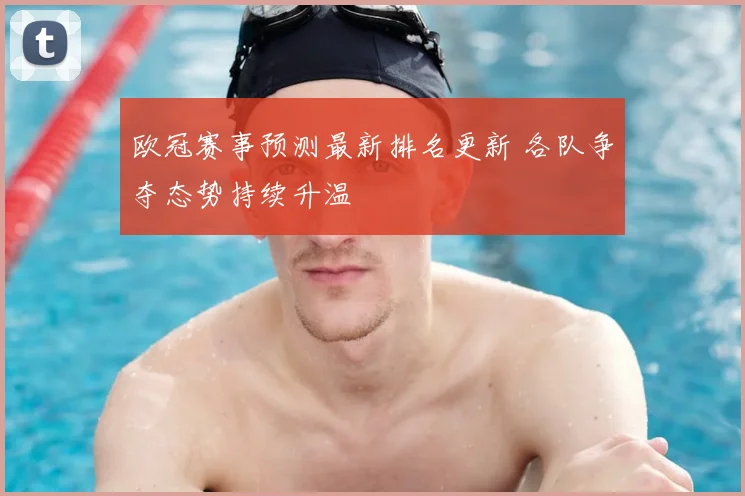 欧冠赛事预测最新排名更新 各队争夺态势持续升温