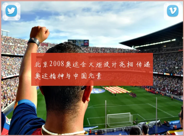 北京2008奥运会火炬设计亮相 传递奥运精神与中国元素