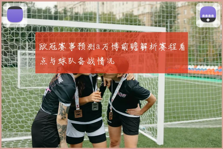 欧冠赛事预测a万博前瞻解析赛程看点与球队备战情况