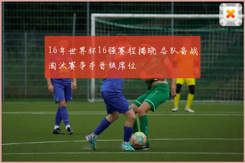 16年世界杯16强赛程揭晓 各队备战淘汰赛争夺晋级席位