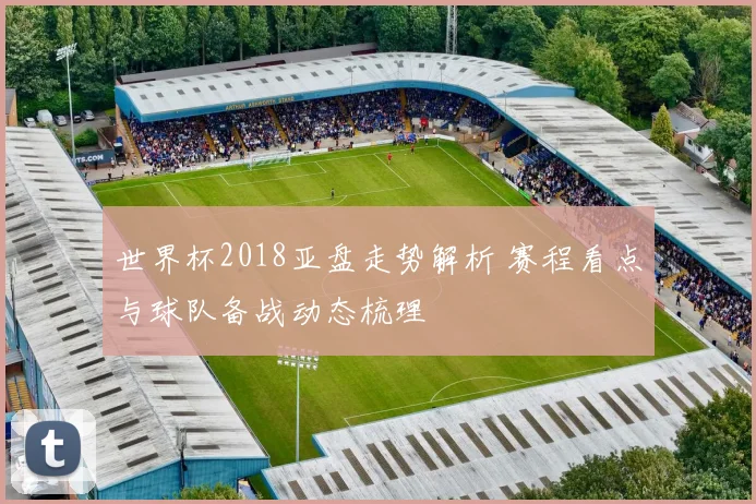 世界杯2018亚盘走势解析 赛程看点与球队备战动态梳理