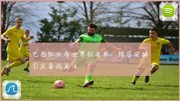 巴西队公布世界杯名单,阵容安排引发备战关注