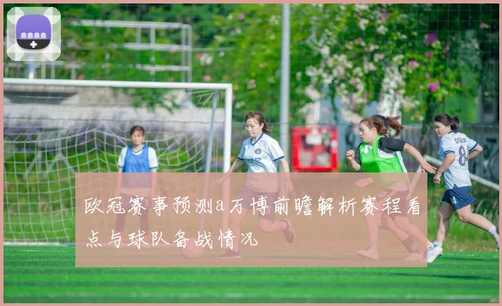 欧冠赛事预测a万博前瞻解析赛程看点与球队备战情况