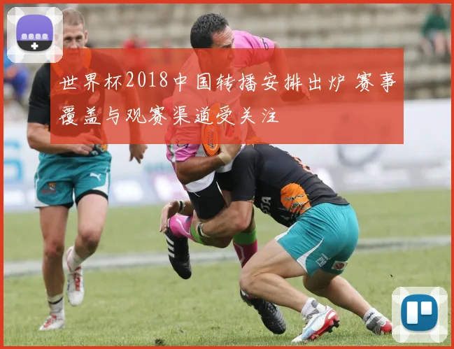 世界杯2018中国转播安排出炉 赛事覆盖与观赛渠道受关注