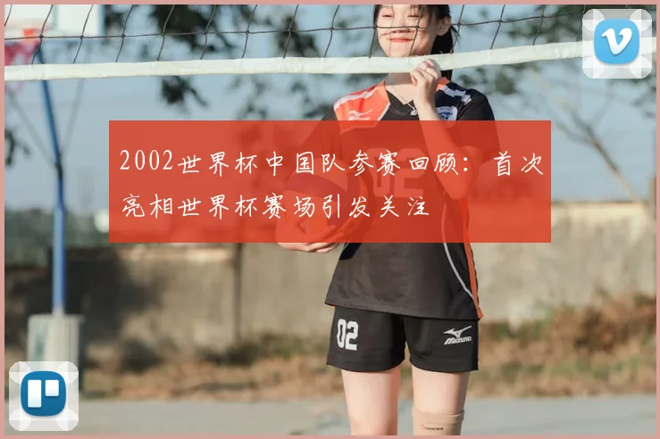 2002世界杯中国队参赛回顾：首次亮相世界杯赛场引发关注