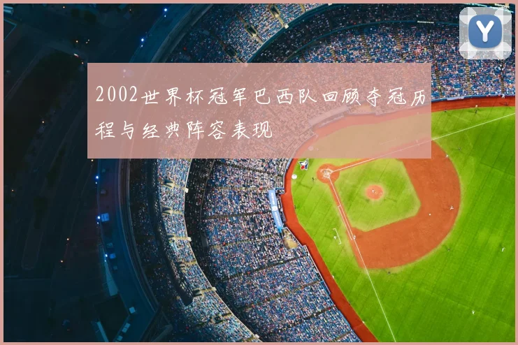 2002世界杯冠军巴西队回顾夺冠历程与经典阵容表现