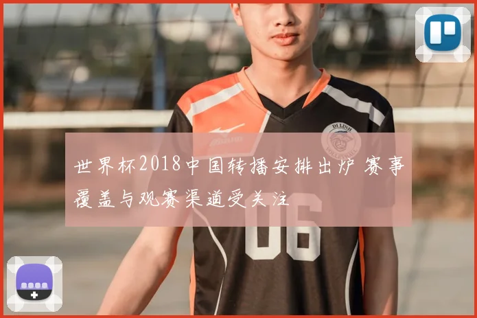 世界杯2018中国转播安排出炉 赛事覆盖与观赛渠道受关注