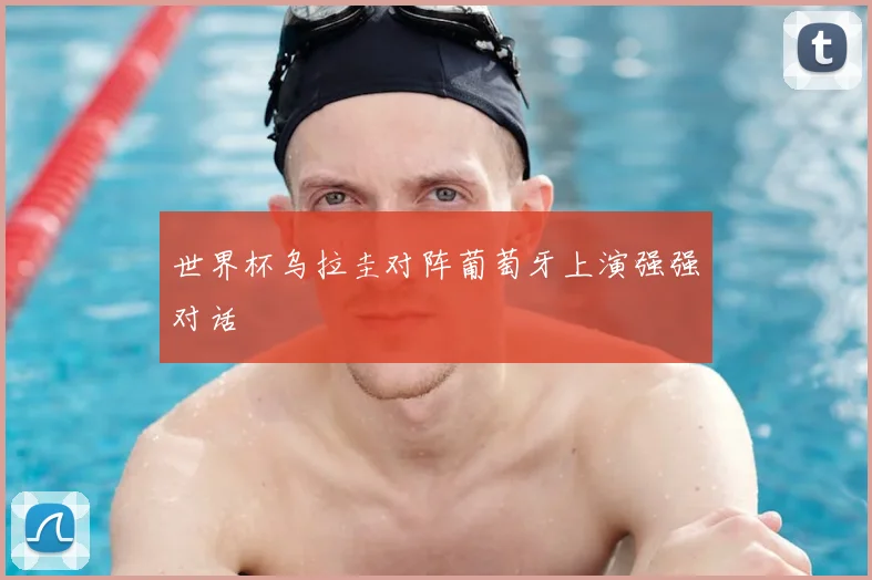 世界杯乌拉圭对阵葡萄牙上演强强对话