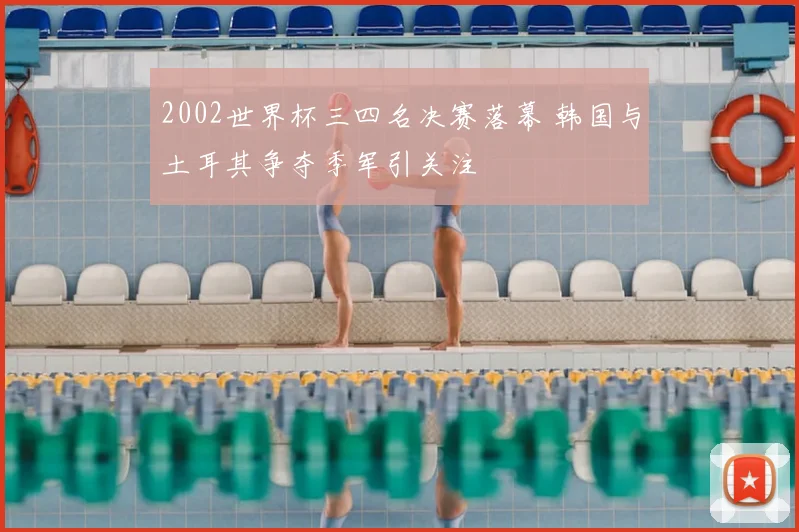 2002世界杯三四名决赛落幕 韩国与土耳其争夺季军引关注