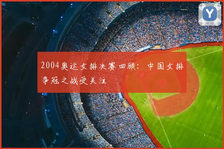 2004奥运女排决赛回顾：中国女排争冠之战受关注