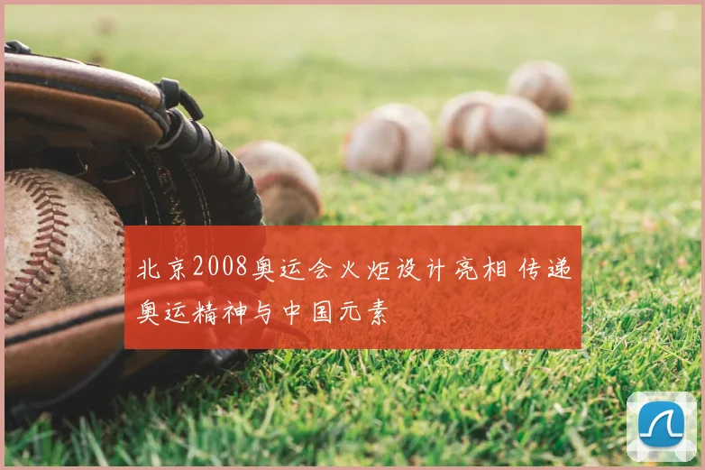 北京2008奥运会火炬设计亮相 传递奥运精神与中国元素