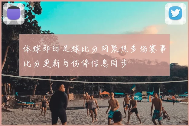 体球即时足球比分网聚焦多场赛事比分更新与伤停信息同步
