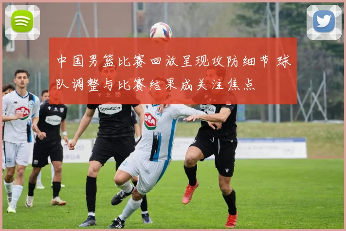 中国男篮比赛回放呈现攻防细节 球队调整与比赛结果成关注焦点
