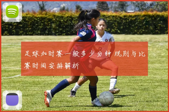足球加时赛一般多少分钟 规则与比赛时间安排解析