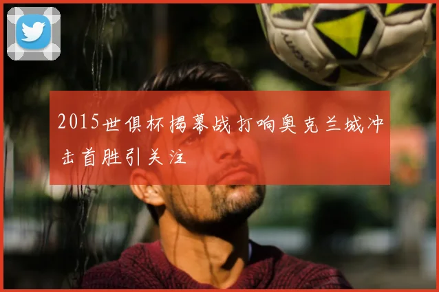 2015世俱杯揭幕战打响奥克兰城冲击首胜引关注