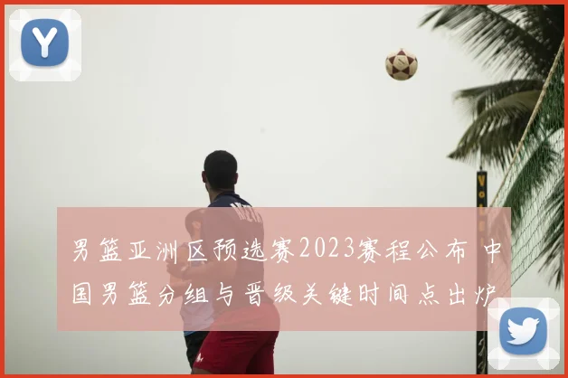 男篮亚洲区预选赛2023赛程公布 中国男篮分组与晋级关键时间点出炉