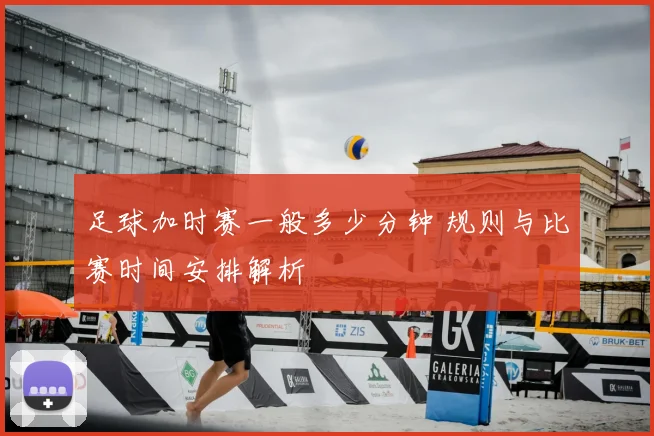 足球加时赛一般多少分钟 规则与比赛时间安排解析