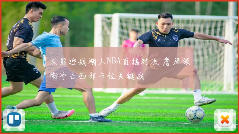 灰熊迎战湖人NBA直播对决 詹眉领衔冲击西部卡位关键战