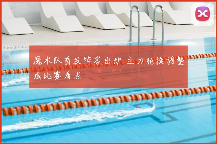 魔术队首发阵容出炉 主力轮换调整成比赛看点