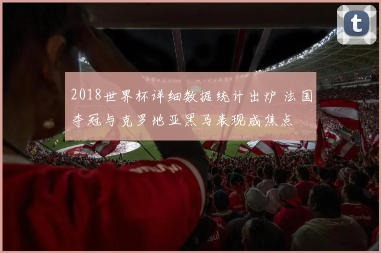 2018世界杯详细数据统计出炉 法国夺冠与克罗地亚黑马表现成焦点