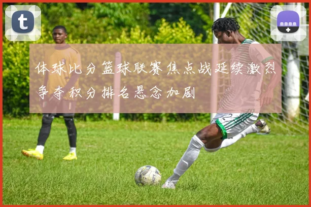 体球比分篮球联赛焦点战延续激烈争夺积分排名悬念加剧