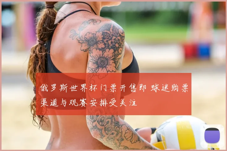俄罗斯世界杯门票开售即 球迷购票渠道与观赛安排受关注