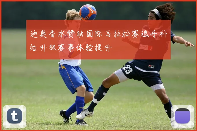 迪奥香水赞助国际马拉松赛选手补给升级赛事体验提升