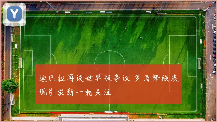 迪巴拉再谈世界级争议 罗马锋线表现引发新一轮关注