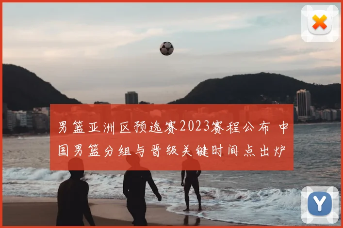 男篮亚洲区预选赛2023赛程公布 中国男篮分组与晋级关键时间点出炉