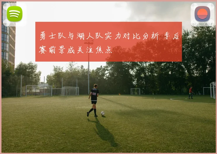勇士队与湖人队实力对比分析 季后赛前景成关注焦点