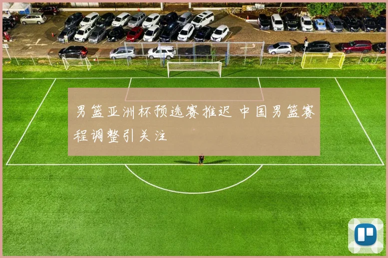 男篮亚洲杯预选赛推迟 中国男篮赛程调整引关注