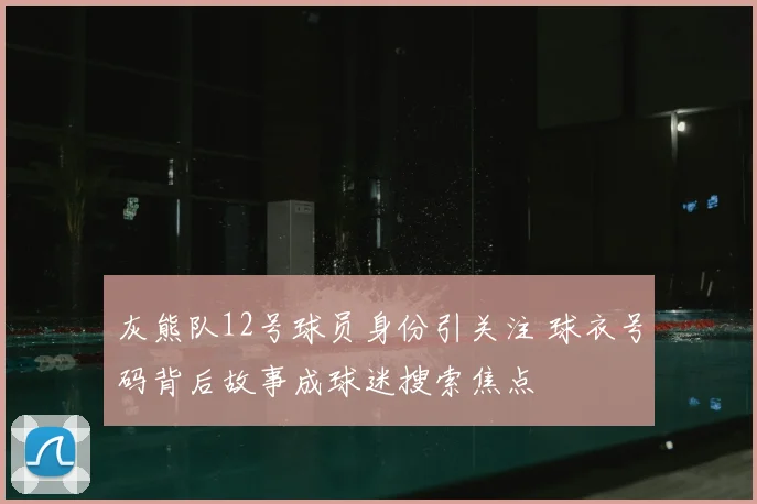 灰熊队12号球员身份引关注 球衣号码背后故事成球迷搜索焦点