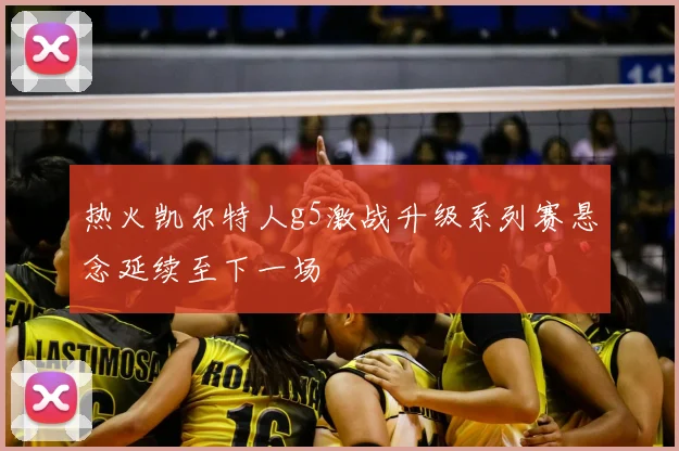 热火凯尔特人g5激战升级系列赛悬念延续至下一场