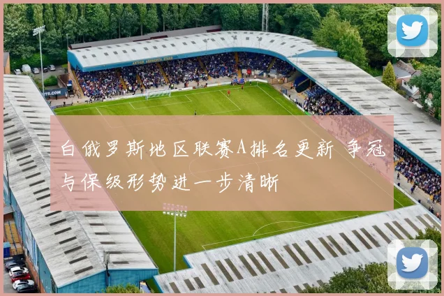 白俄罗斯地区联赛A排名更新 争冠与保级形势进一步清晰