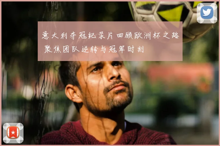 意大利夺冠纪录片回顾欧洲杯之路 聚焦团队逆转与冠军时刻