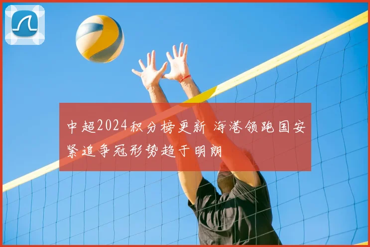 中超2024积分榜更新 海港领跑国安紧追争冠形势趋于明朗
