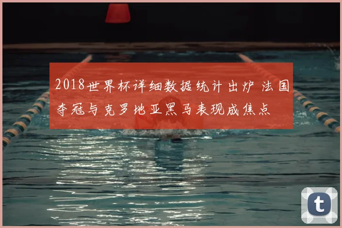 2018世界杯详细数据统计出炉 法国夺冠与克罗地亚黑马表现成焦点