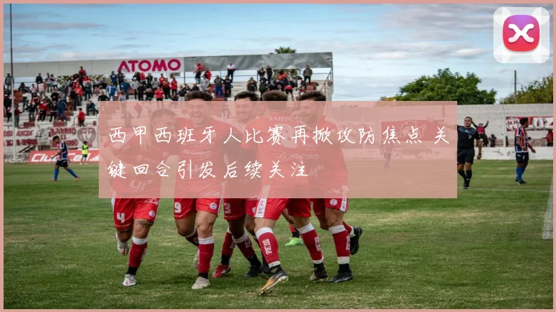 西甲西班牙人比赛再掀攻防焦点 关键回合引发后续关注