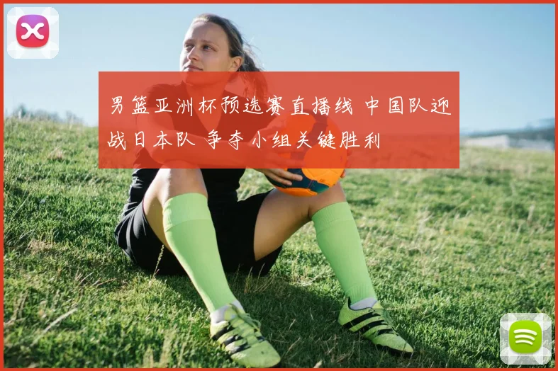 男篮亚洲杯预选赛直播线 中国队迎战日本队 争夺小组关键胜利