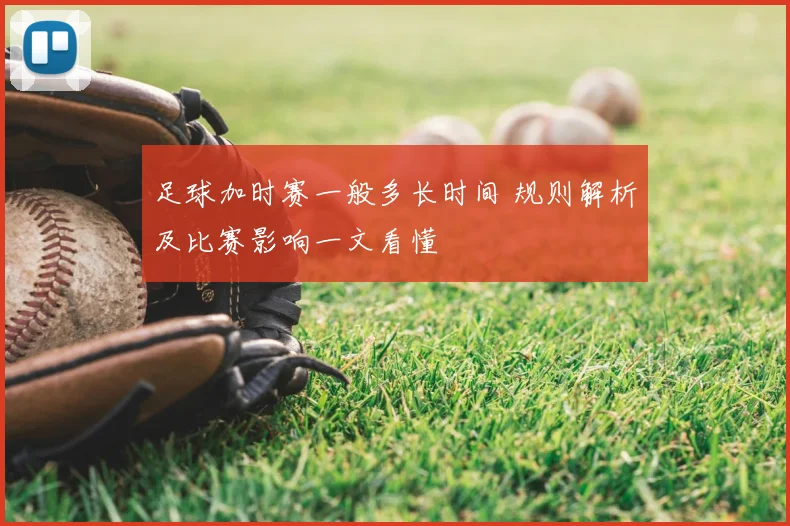 足球加时赛一般多长时间 规则解析及比赛影响一文看懂