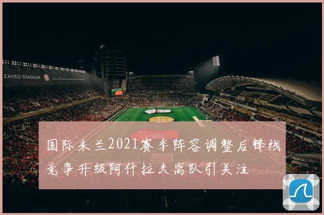 国际米兰2021赛季阵容调整后锋线竞争升级阿什拉夫离队引关注