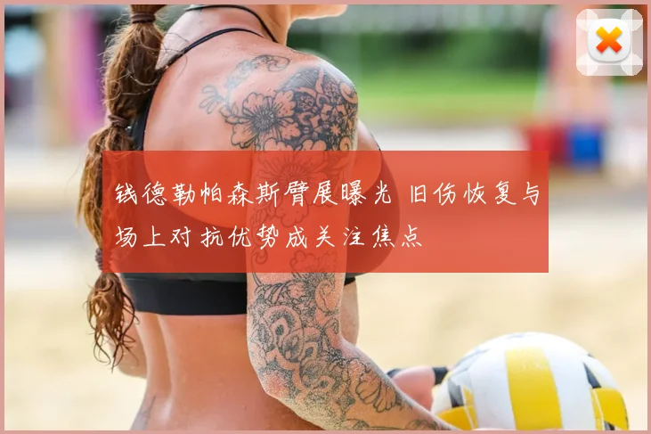 钱德勒帕森斯臂展曝光 旧伤恢复与场上对抗优势成关注焦点