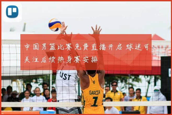 中国男篮比赛免费直播开启 球迷可关注后续热身赛安排
