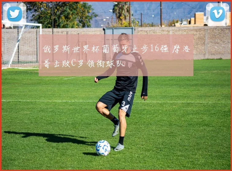 俄罗斯世界杯葡萄牙止步16强 摩洛哥击败C罗领衔球队
